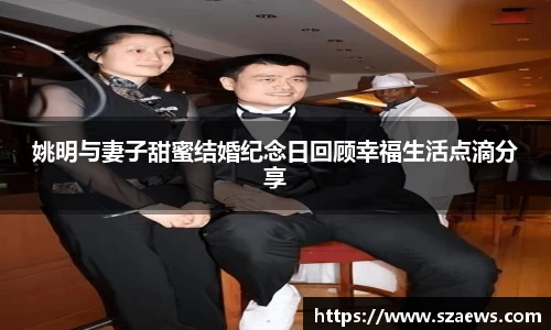姚明与妻子甜蜜结婚纪念日回顾幸福生活点滴分享