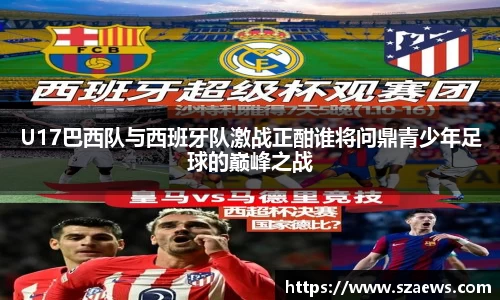 U17巴西队与西班牙队激战正酣谁将问鼎青少年足球的巅峰之战
