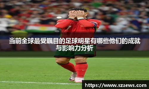 当前全球最受瞩目的足球明星有哪些他们的成就与影响力分析