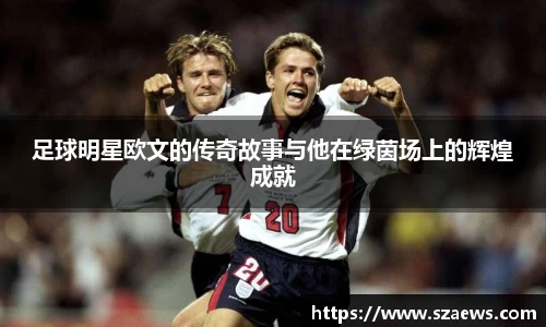 足球明星欧文的传奇故事与他在绿茵场上的辉煌成就