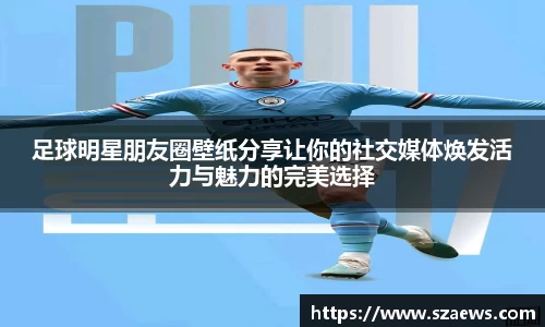 足球明星朋友圈壁纸分享让你的社交媒体焕发活力与魅力的完美选择