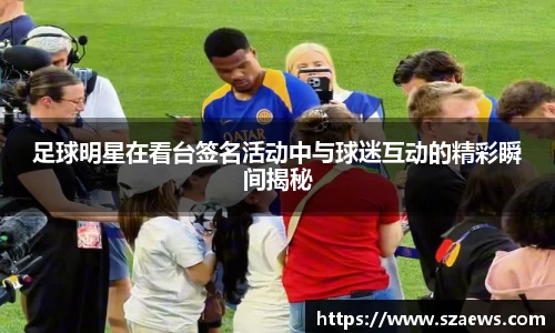 足球明星在看台签名活动中与球迷互动的精彩瞬间揭秘