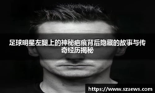 足球明星左腿上的神秘疤痕背后隐藏的故事与传奇经历揭秘