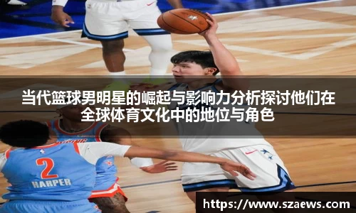 当代篮球男明星的崛起与影响力分析探讨他们在全球体育文化中的地位与角色